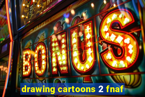 drawing cartoons 2 fnaf