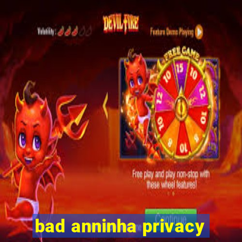 bad anninha privacy