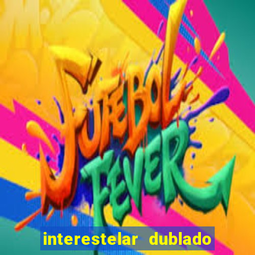 interestelar dublado 4k interestelar filme completo dublado 4k