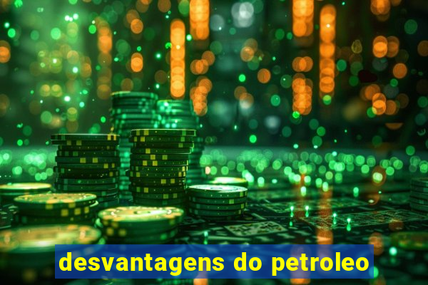 desvantagens do petroleo