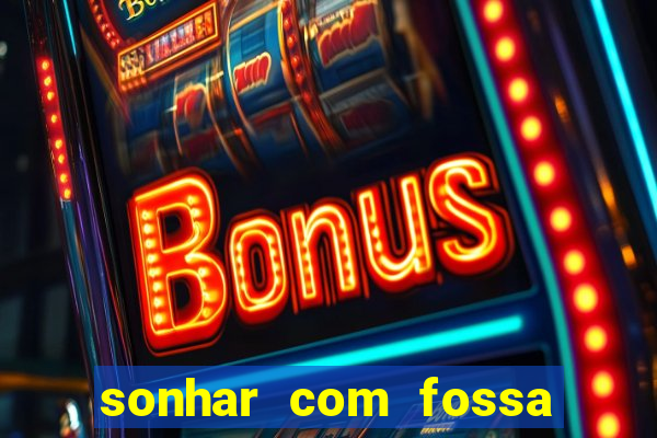 sonhar com fossa de fezes cheia