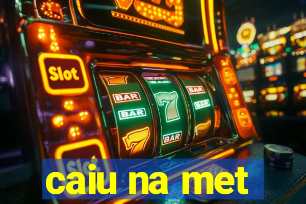 caiu na met