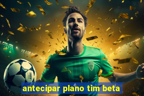 antecipar plano tim beta