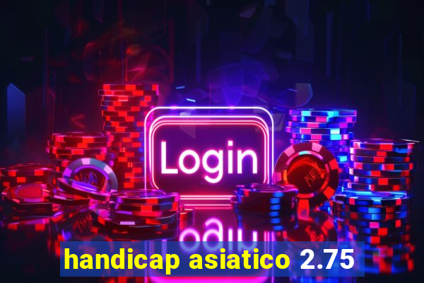 handicap asiatico 2.75