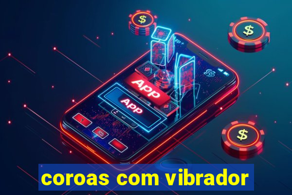 coroas com vibrador