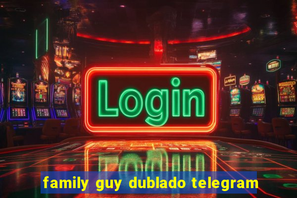 family guy dublado telegram